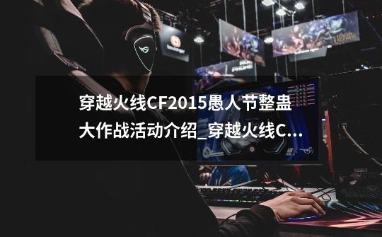 穿越火线CF2015愚人节整蛊大作战活动介绍_穿越火线CF2015愚人节整蛊大作战活动是什么-第1张-游戏资讯-龙启科技