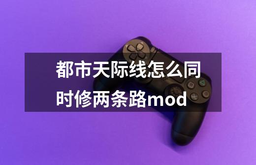 都市天际线怎么同时修两条路mod-第1张-游戏资讯-龙启科技