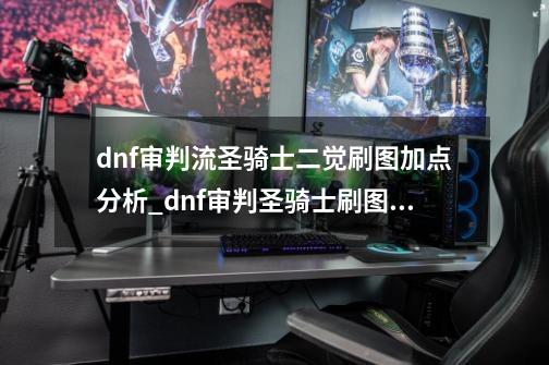 dnf审判流圣骑士二觉刷图加点分析_dnf审判圣骑士刷图加点祥解100分送你-第1张-游戏资讯-龙启科技