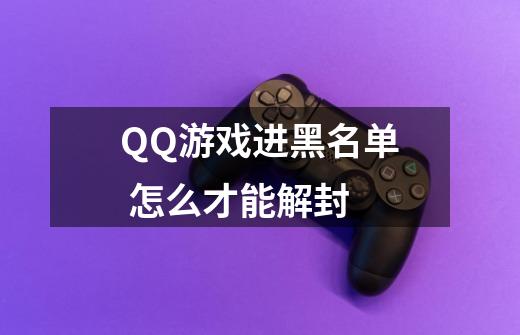 QQ游戏进黑名单 怎么才能解封-第1张-游戏资讯-龙启科技