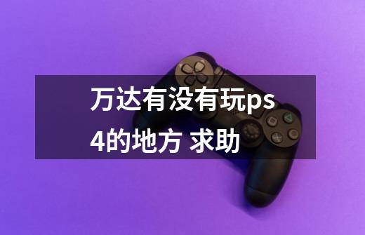 万达有没有玩ps4的地方 求助-第1张-游戏资讯-龙启科技