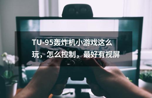 TU-95轰炸机小游戏这么玩，怎么控制，最好有视屏-第1张-游戏资讯-龙启科技