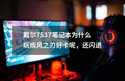 戴尔7537笔记本为什么玩疾风之刃好卡呢，还闪退-第1张-游戏资讯-龙启科技