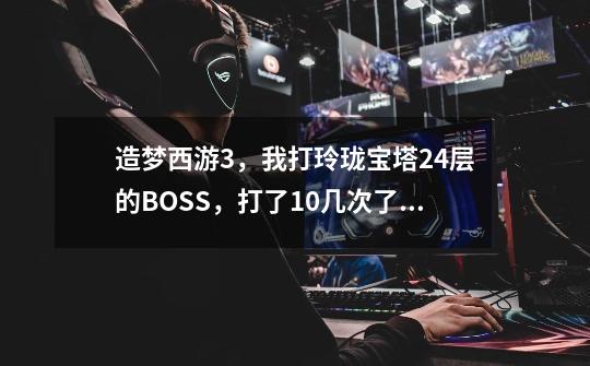 造梦西游3，我打玲珑宝塔24层的BOSS，打了10几次了，就是没掉制作书呢-第1张-游戏资讯-龙启科技