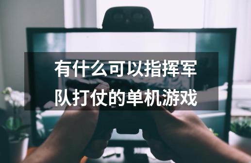 有什么可以指挥军队打仗的单机游戏-第1张-游戏资讯-龙启科技