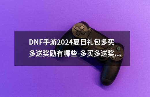 DNF手游2024夏日礼包多买多送奖励有哪些-多买多送奖励介绍-第1张-游戏资讯-龙启科技