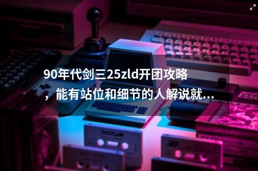 90年代剑三25zld开团攻略，能有站位和细节的人解说就最好了！-第1张-游戏资讯-龙启科技