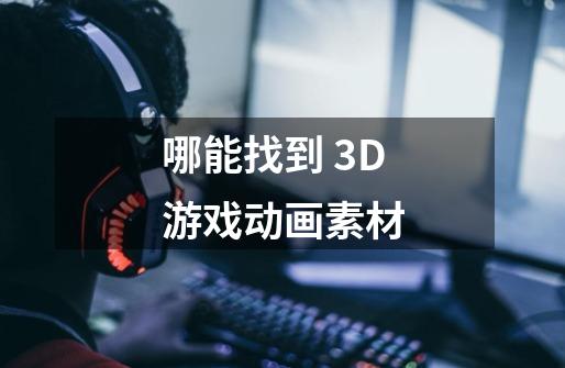 哪能找到 3D游戏动画素材-第1张-游戏资讯-龙启科技