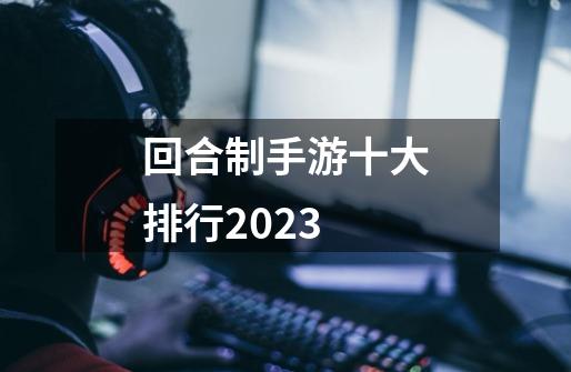 回合制手游十大排行2023-第1张-游戏资讯-龙启科技