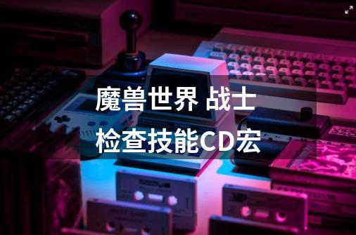 魔兽世界 战士检查技能CD宏-第1张-游戏资讯-龙启科技