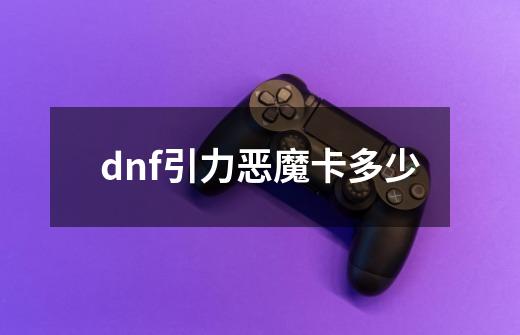 dnf引力恶魔卡多少-第1张-游戏资讯-龙启科技