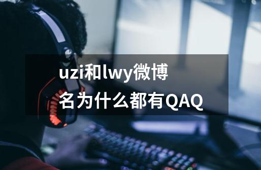 uzi和lwy微博名为什么都有QAQ-第1张-游戏资讯-龙启科技