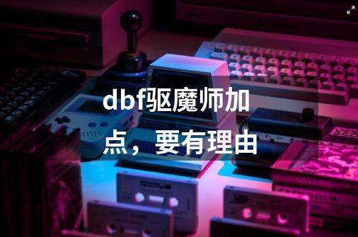 dbf驱魔师加点，要有理由-第1张-游戏资讯-龙启科技