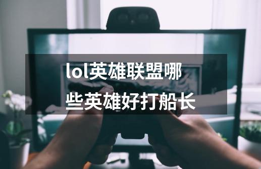 lol英雄联盟哪些英雄好打船长-第1张-游戏资讯-龙启科技