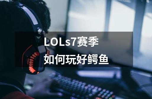 LOLs7赛季如何玩好鳄鱼-第1张-游戏资讯-龙启科技