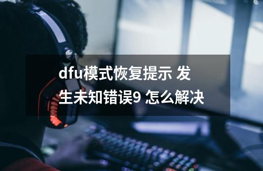 dfu模式恢复提示 发生未知错误9 怎么解决-第1张-游戏资讯-龙启科技