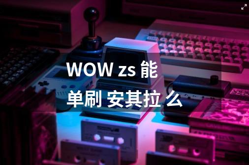 WOW zs 能单刷 安其拉 么-第1张-游戏资讯-龙启科技