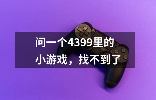 问一个4399里的小游戏，找不到了-第1张-游戏资讯-龙启科技