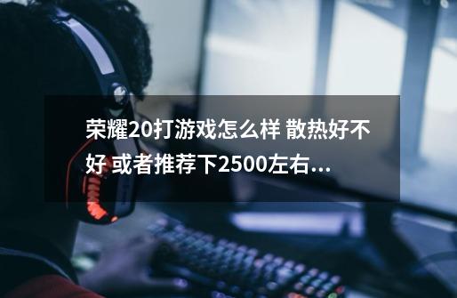 荣耀20打游戏怎么样 散热好不好 或者推荐下2500左右手机 首先考虑荣耀20 或者荣耀v20-第1张-游戏资讯-龙启科技