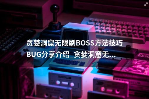 贪婪洞窟无限刷BOSS方法技巧BUG分享介绍_贪婪洞窟无限刷BOSS方法技巧BUG分享是什么-第1张-游戏资讯-龙启科技