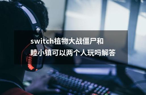 switch植物大战僵尸和睦小镇可以两个人玩吗解答-第1张-游戏资讯-龙启科技