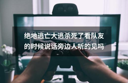 绝地逃亡大逃杀死了看队友的时候说话旁边人听的见吗-第1张-游戏资讯-龙启科技