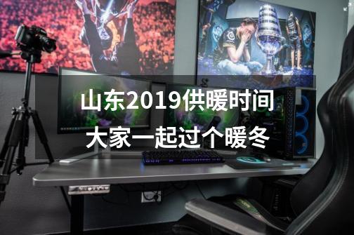 山东2019供暖时间 大家一起过个暖冬-第1张-游戏资讯-龙启科技