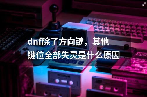 dnf除了方向键，其他键位全部失灵是什么原因-第1张-游戏资讯-龙启科技