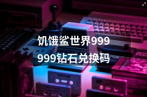 饥饿鲨世界999999钻石兑换码-第1张-游戏资讯-龙启科技