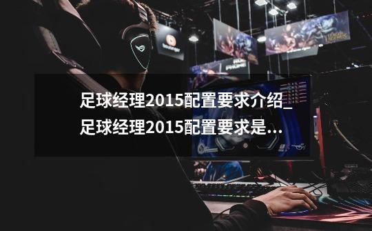 足球经理2015配置要求介绍_足球经理2015配置要求是什么-第1张-游戏资讯-龙启科技