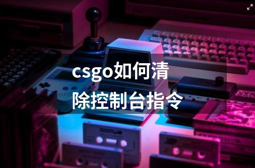 csgo如何清除控制台指令-第1张-游戏资讯-龙启科技