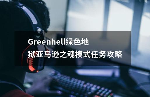 Greenhell绿色地狱亚马逊之魂模式任务攻略-第1张-游戏资讯-龙启科技