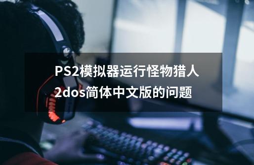 PS2模拟器运行怪物猎人2dos简体中文版的问题-第1张-游戏资讯-龙启科技