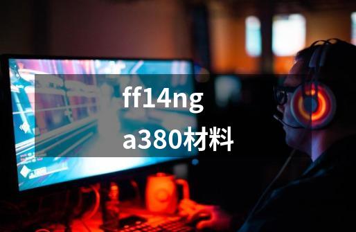 ff14nga380材料-第1张-游戏资讯-龙启科技