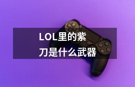 LOL里的紫刀是什么武器-第1张-游戏资讯-龙启科技