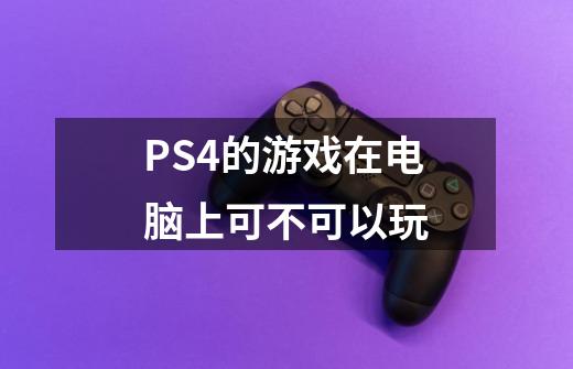 PS4的游戏在电脑上可不可以玩-第1张-游戏资讯-龙启科技