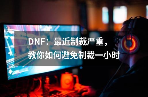 DNF：最近制裁严重，教你如何避免制裁一小时-第1张-游戏资讯-龙启科技