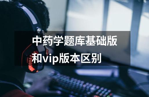 中药学题库基础版和vip版本区别-第1张-游戏资讯-龙启科技