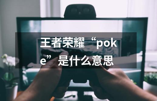 王者荣耀“poke”是什么意思-第1张-游戏资讯-龙启科技