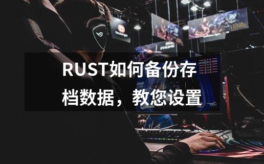 RUST如何备份存档数据，教您设置-第1张-游戏资讯-龙启科技