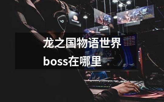 龙之国物语世界boss在哪里-第1张-游戏资讯-龙启科技