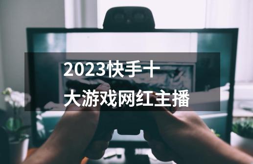 2023快手十大游戏网红主播-第1张-游戏资讯-龙启科技