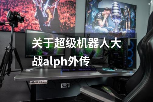 关于超级机器人大战alph外传-第1张-游戏资讯-龙启科技