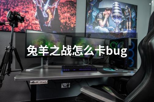 兔羊之战怎么卡bug-第1张-游戏资讯-龙启科技