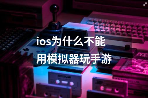 ios为什么不能用模拟器玩手游-第1张-游戏资讯-龙启科技