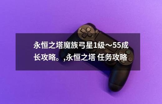 永恒之塔魔族弓星1级～55成长攻略。,永恒之塔 任务攻略-第1张-游戏资讯-龙启科技