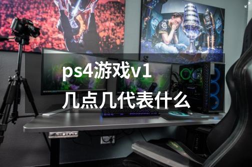 ps4游戏v1几点几代表什么-第1张-游戏资讯-龙启科技