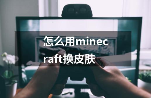 怎么用minecraft换皮肤-第1张-游戏资讯-龙启科技