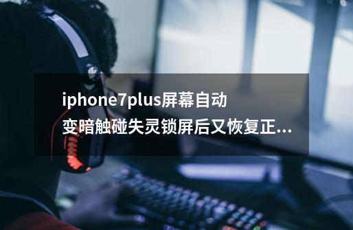 iphone7plus屏幕自动变暗触碰失灵锁屏后又恢复正常了，这是系统问题吗-第1张-游戏资讯-龙启科技