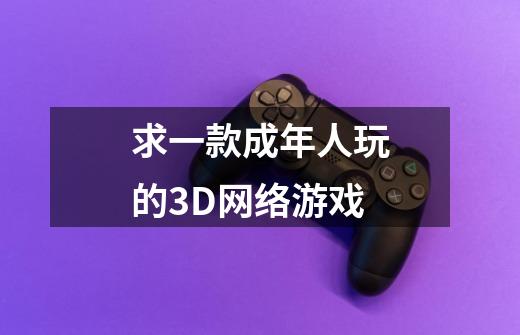 求一款成年人玩的3D网络游戏-第1张-游戏资讯-龙启科技